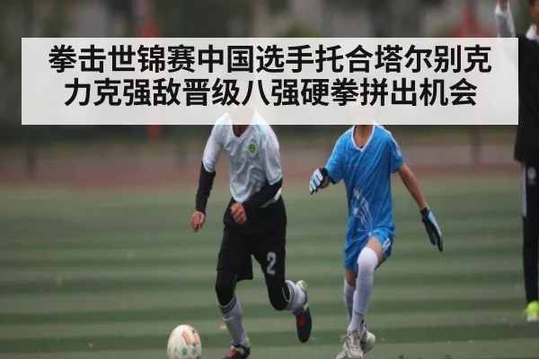 拳击世锦赛中国选手托合塔尔别克力克强敌晋级八强硬拳拼出机会（MANGUAN）