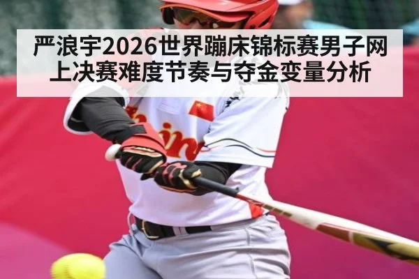 严浪宇2026世界蹦床锦标赛男子网上决赛难度节奏与夺金变量分析 | MANGUAN