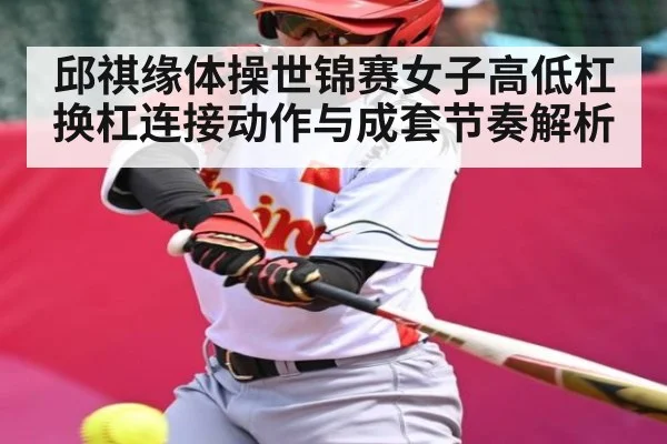 邱祺缘体操世锦赛女子高低杠换杠连接动作与成套节奏解析 | MANGUAN