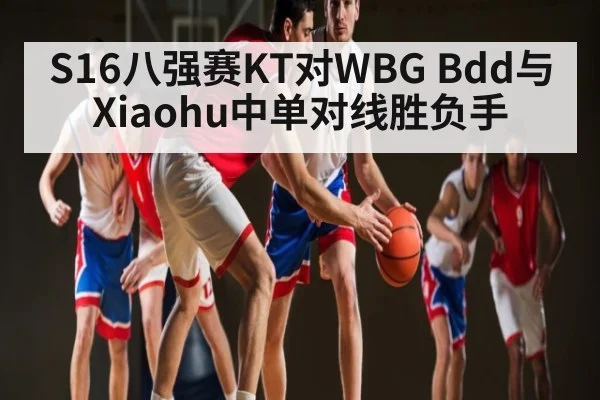 S16八强赛KT对WBG Bdd与Xiaohu中单对线胜负手 | MANGUAN