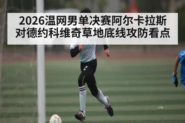 2026温网男单决赛阿尔卡拉斯对德约科维奇草地底线攻防看点